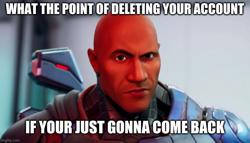 The rock eyebrow | WHAT THE POINT OF DELETING YOUR ACCOUNT; IF YOUR JUST GONNA COME BACK | image tagged in the rock eyebrow | made w/ Imgflip meme maker