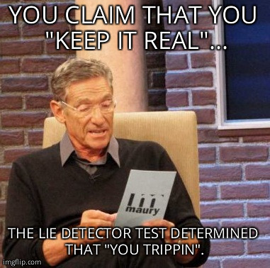 You keep it real? | YOU CLAIM THAT YOU "KEEP IT REAL"... THE LIE DETECTOR TEST DETERMINED THAT "YOU TRIPPIN". | image tagged in memes,maury lie detector | made w/ Imgflip meme maker