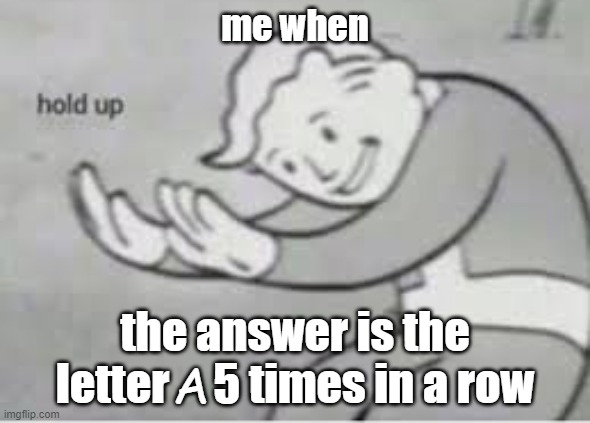 Hol up | me when; the answer is the letter     5 times in a row; A | image tagged in hol up,fallout hold up,hold up,school | made w/ Imgflip meme maker
