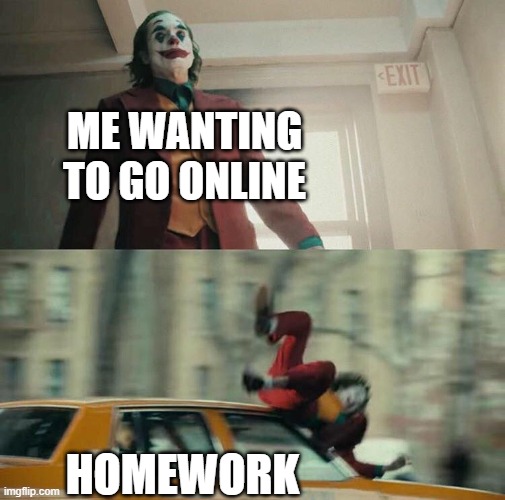 its for you too | ME WANTING TO GO ONLINE; HOMEWORK | image tagged in joaquin phoenix joker car | made w/ Imgflip meme maker