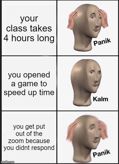 class | your class takes 4 hours long; you opened a game to speed up time; you get put out of the zoom because you didnt respond | image tagged in memes,panik kalm panik | made w/ Imgflip meme maker