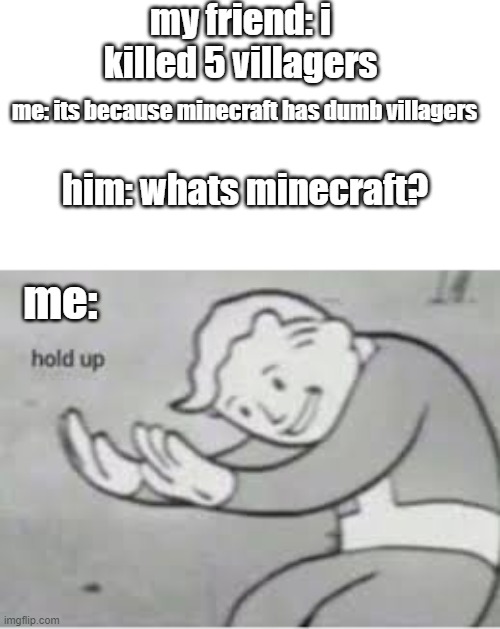 hold up there buster | my friend: i killed 5 villagers; me: its because minecraft has dumb villagers; him: whats minecraft? me: | image tagged in hol up,hold up,fallout hold up,funny memes,minecraft,minecraft villagers | made w/ Imgflip meme maker