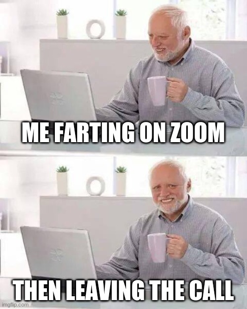 Hide the Pain Harold | ME FARTING ON ZOOM; THEN LEAVING THE CALL | image tagged in memes,hide the pain harold | made w/ Imgflip meme maker
