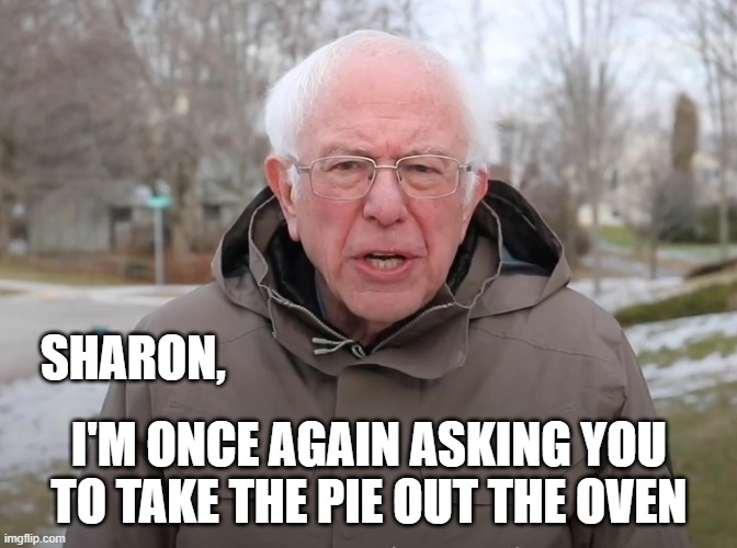 take the pie out of the oven | SHARON, I'M ONCE AGAIN ASKING YOU TO TAKE THE PIE OUT THE OVEN | image tagged in bernie sanders once again asking,marie callender | made w/ Imgflip meme maker