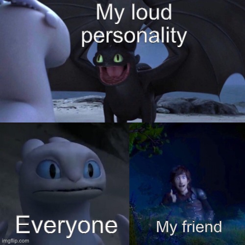 Voila | My loud personality; Everyone; My friend | image tagged in night fury | made w/ Imgflip meme maker
