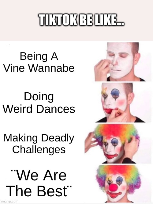 My User Is TikTok Hater So I Mean... | TIKTOK BE LIKE... Being A Vine Wannabe; Doing Weird Dances; Making Deadly Challenges; ¨We Are The Best¨ | image tagged in memes,clown applying makeup | made w/ Imgflip meme maker