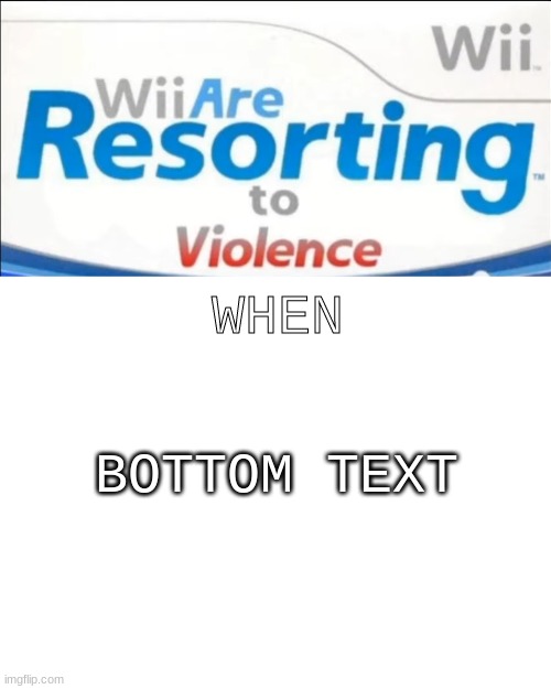 BOTTOM TEXT | WHEN; BOTTOM TEXT | image tagged in wii are resorting to violence,blank white template,bottom text | made w/ Imgflip meme maker