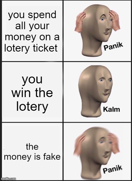 Panik Kalm Panik Meme | you spend all your money on a lotery ticket; you win the lotery; the money is fake | image tagged in memes,panik kalm panik | made w/ Imgflip meme maker
