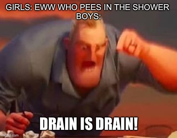 Only boys should get this | GIRLS: EWW WHO PEES IN THE SHOWER 
BOYS:; DRAIN IS DRAIN! | image tagged in mr incredible mad | made w/ Imgflip meme maker