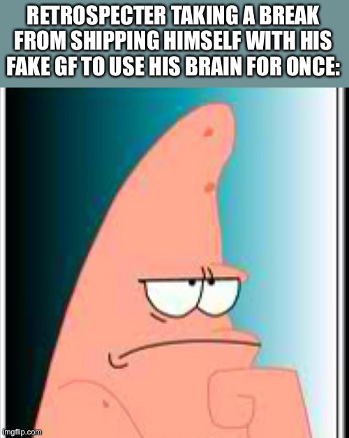 Patrick is thinking | RETROSPECTER TAKING A BREAK FROM SHIPPING HIMSELF WITH HIS FAKE GF TO USE HIS BRAIN FOR ONCE: | image tagged in patrick is thinking | made w/ Imgflip meme maker