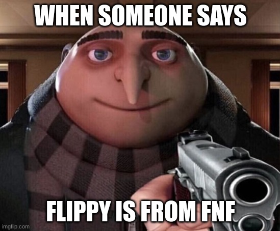 Gru Gun | WHEN SOMEONE SAYS; FLIPPY IS FROM FNF | image tagged in gru gun,fnf | made w/ Imgflip meme maker
