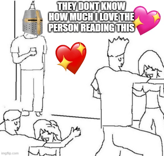 they dont know... | THEY DONT KNOW HOW MUCH I LOVE THE PERSON READING THIS | image tagged in party loner,wholesome | made w/ Imgflip meme maker