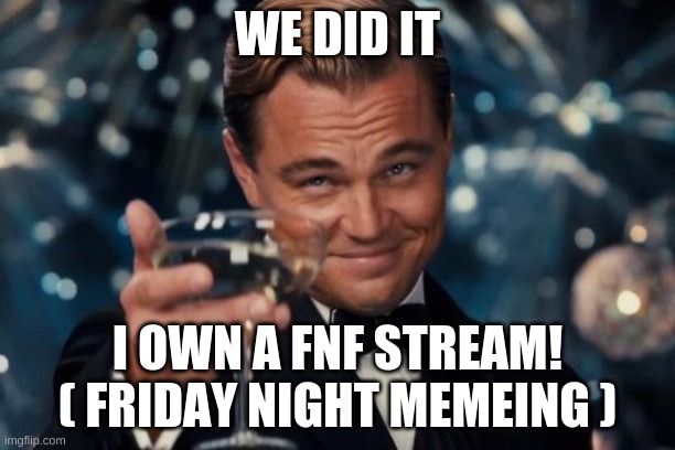 Leonardo Dicaprio Cheers Meme | WE DID IT; I OWN A FNF STREAM! ( FRIDAY NIGHT MEMEING ) | image tagged in memes,leonardo dicaprio cheers | made w/ Imgflip meme maker