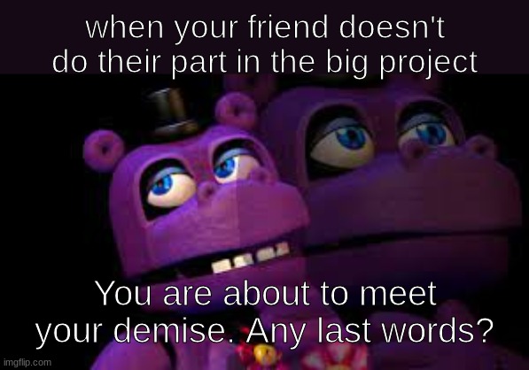 there is one useless group member among us | when your friend doesn't do their part in the big project; You are about to meet your demise. Any last words? | image tagged in mr hippo | made w/ Imgflip meme maker