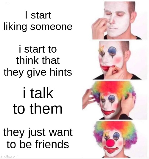Clown Applying Makeup Meme | I start liking someone; i start to think that they give hints; i talk to them; they just want to be friends | image tagged in memes,clown applying makeup | made w/ Imgflip meme maker