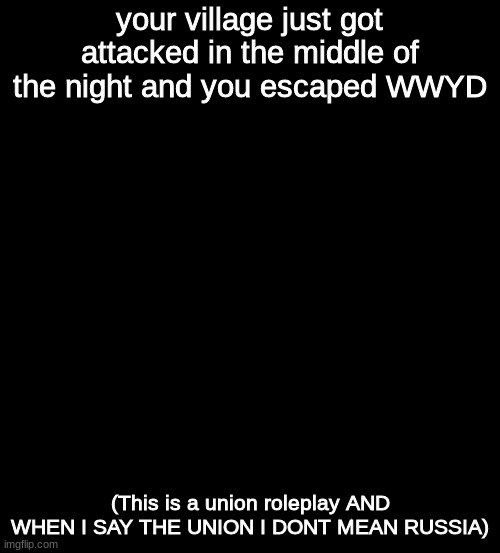 (If you need explanation just ask in the comments please) | your village just got attacked in the middle of the night and you escaped WWYD; (This is a union roleplay AND WHEN I SAY THE UNION I DONT MEAN RUSSIA) | image tagged in blank black,roleplaying | made w/ Imgflip meme maker