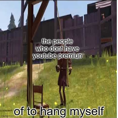 this is for a comment | the people who dont have youtube premiun of to hang myself | made w/ Imgflip meme maker