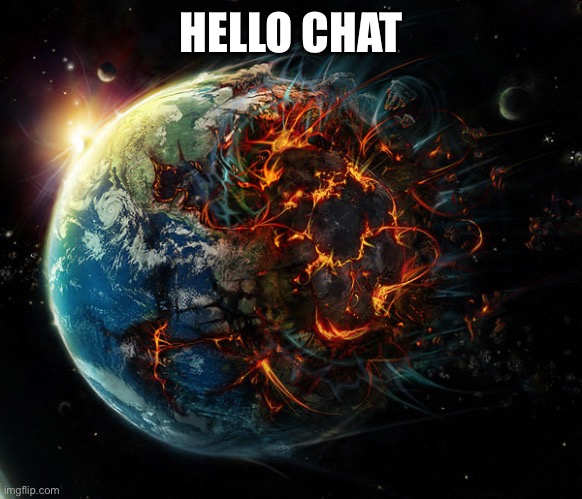 Trying this again | HELLO CHAT | image tagged in it is the end of the world as we know it | made w/ Imgflip meme maker