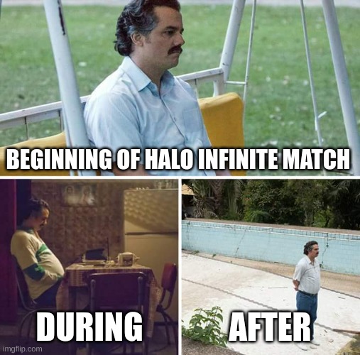 Sad Pablo Escobar | BEGINNING OF HALO INFINITE MATCH; DURING; AFTER | image tagged in memes,sad pablo escobar | made w/ Imgflip meme maker