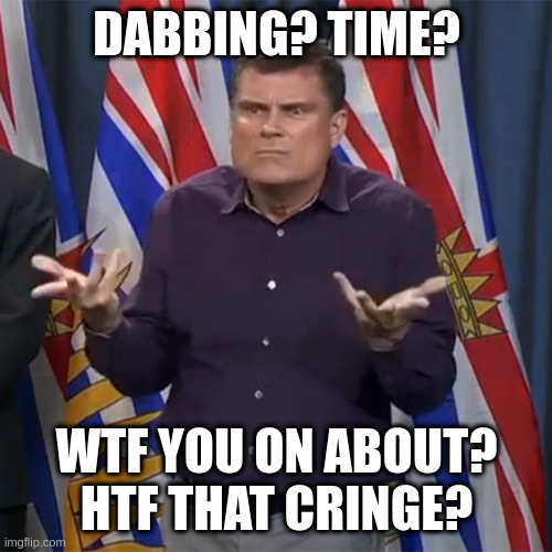 Dunno | DABBING? TIME? WTF YOU ON ABOUT?
HTF THAT CRINGE? | image tagged in dunno | made w/ Imgflip meme maker