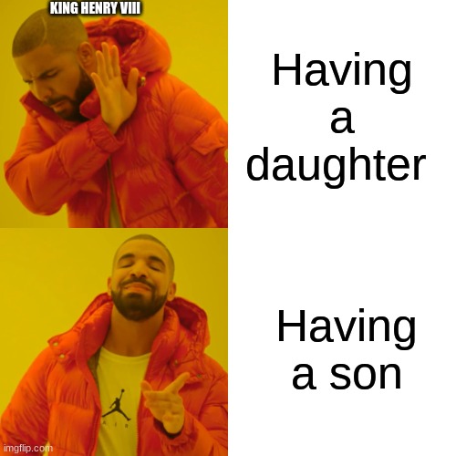 My world history teacher is making me do this | KING HENRY VIII; Having a daughter; Having a son | image tagged in memes,drake hotline bling | made w/ Imgflip meme maker