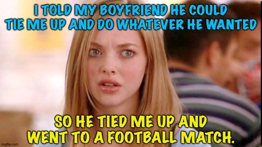 Some "derby" something... | I TOLD MY BOYFRIEND HE COULD TIE ME UP AND DO WHATEVER HE WANTED; SO HE TIED ME UP AND WENT TO A FOOTBALL MATCH. | image tagged in dumb blonde | made w/ Imgflip meme maker