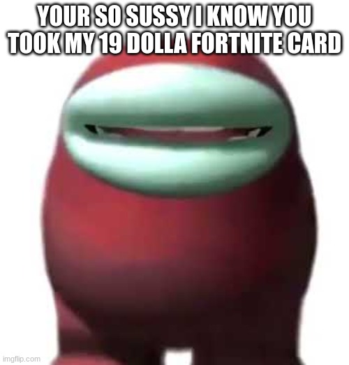 SUS COMFIRMED | YOUR SO SUSSY I KNOW YOU TOOK MY 19 DOLLA FORTNITE CARD | image tagged in amogus sussy | made w/ Imgflip meme maker