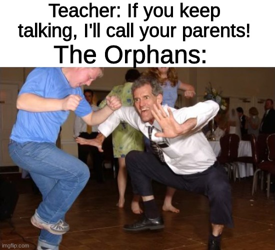 humor | Teacher: If you keep talking, I'll call your parents! The Orphans: | image tagged in white dude dancing,funny,memes,dark humor,oh wow are you actually reading these tags,school | made w/ Imgflip meme maker