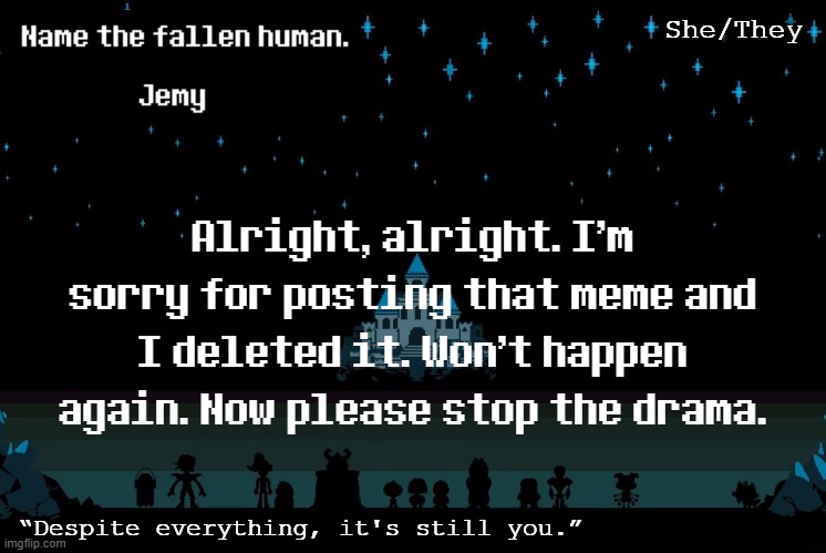 Jemy temp #[REDACTED] | Alright, alright. I'm sorry for posting that meme and I deleted it. Won't happen again. Now please stop the drama. | image tagged in jemy temp redacted | made w/ Imgflip meme maker