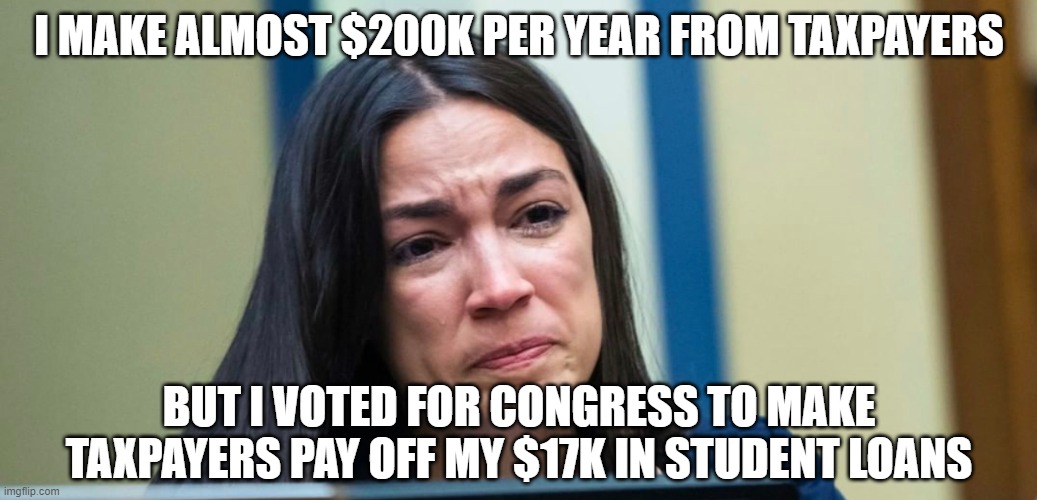 AOC | I MAKE ALMOST $200K PER YEAR FROM TAXPAYERS; BUT I VOTED FOR CONGRESS TO MAKE TAXPAYERS PAY OFF MY $17K IN STUDENT LOANS | image tagged in aoc | made w/ Imgflip meme maker