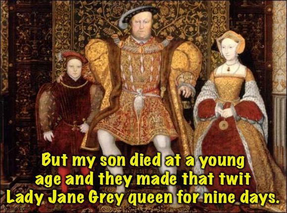 Henry VIII and Edward | But my son died at a young age and they made that twit Lady Jane Grey queen for nine days. | image tagged in henry viii and edward | made w/ Imgflip meme maker