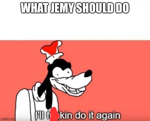 Ill do it again | WHAT JEMY SHOULD DO | image tagged in ill do it again | made w/ Imgflip meme maker