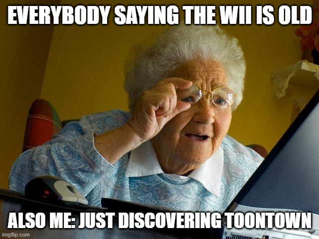 Grandma Finds The Internet Meme | EVERYBODY SAYING THE WII IS OLD; ALSO ME: JUST DISCOVERING TOONTOWN | image tagged in memes,grandma finds the internet | made w/ Imgflip meme maker