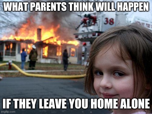 parents | WHAT PARENTS THINK WILL HAPPEN; IF THEY LEAVE YOU HOME ALONE | image tagged in memes,disaster girl | made w/ Imgflip meme maker