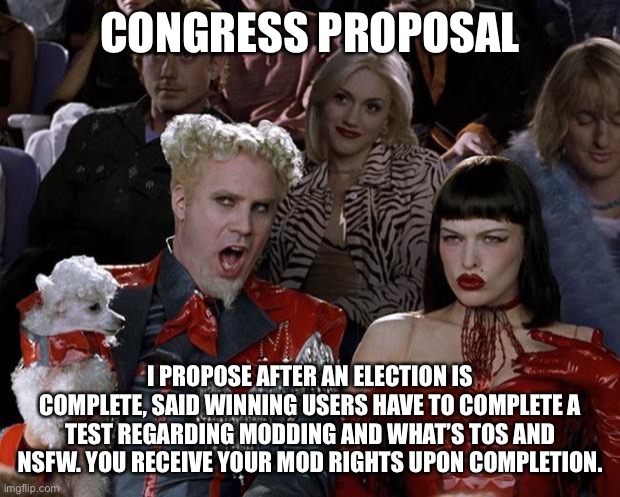 Vote and discuss here | CONGRESS PROPOSAL; I PROPOSE AFTER AN ELECTION IS COMPLETE, SAID WINNING USERS HAVE TO COMPLETE A TEST REGARDING MODDING AND WHAT’S TOS AND NSFW. YOU RECEIVE YOUR MOD RIGHTS UPON COMPLETION. | image tagged in memes,mugatu so hot right now | made w/ Imgflip meme maker