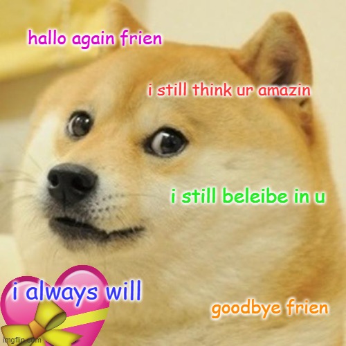 :3 | hallo again frien; i still think ur amazin; i still beleibe in u; i always will; goodbye frien | image tagged in memes,doge | made w/ Imgflip meme maker