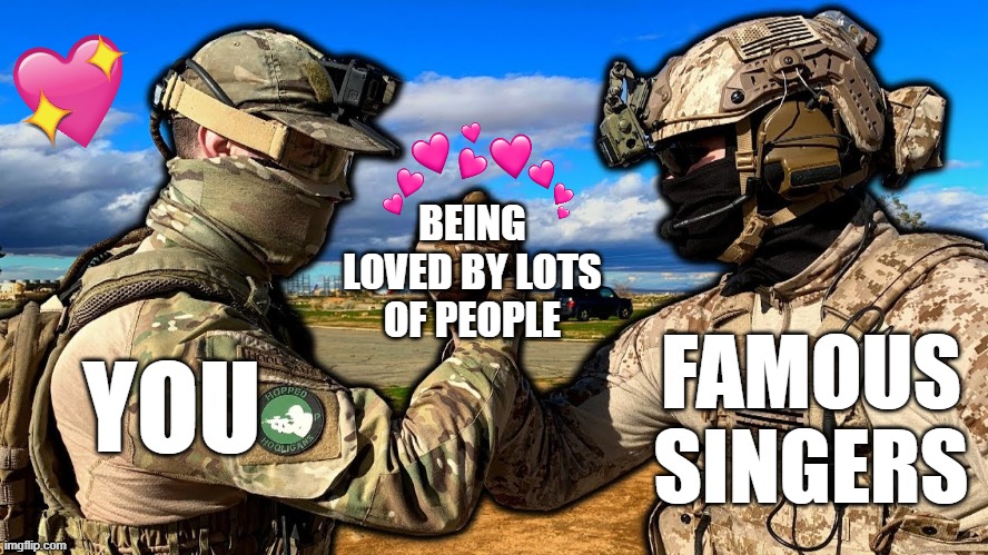we love you  <3 | BEING LOVED BY LOTS OF PEOPLE; FAMOUS SINGERS; YOU | image tagged in soldiers teaming | made w/ Imgflip meme maker