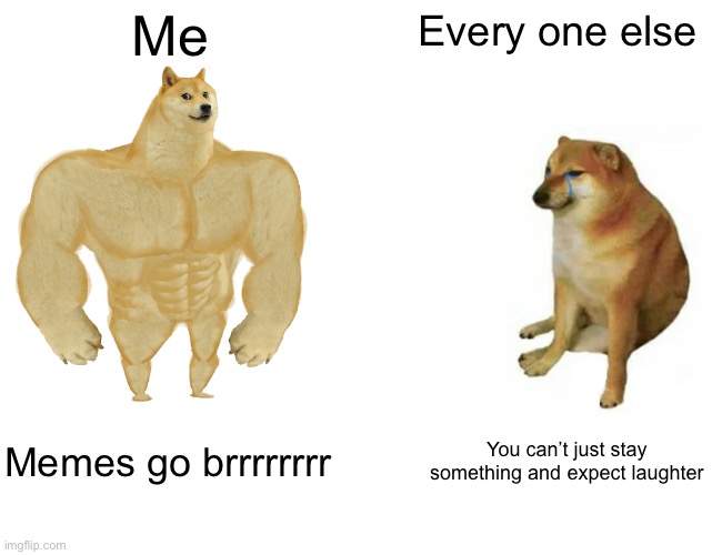 Join my stream | Me; Every one else; Memes go brrrrrrrr; You can’t just stay something and expect laughter | image tagged in memes,buff doge vs cheems | made w/ Imgflip meme maker