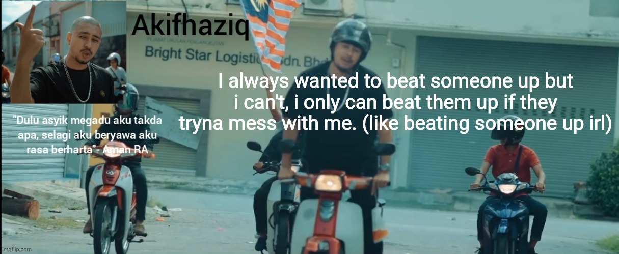 Akifhaziq Aman RA temp | I always wanted to beat someone up but i can't, i only can beat them up if they tryna mess with me. (like beating someone up irl) | image tagged in akifhaziq aman ra temp | made w/ Imgflip meme maker