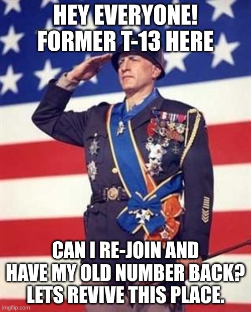 AYY IM BACK BOIS (also i want my old number back if it isnt taken) | HEY EVERYONE! FORMER T-13 HERE; CAN I RE-JOIN AND HAVE MY OLD NUMBER BACK? LETS REVIVE THIS PLACE. | image tagged in patton salutes you | made w/ Imgflip meme maker