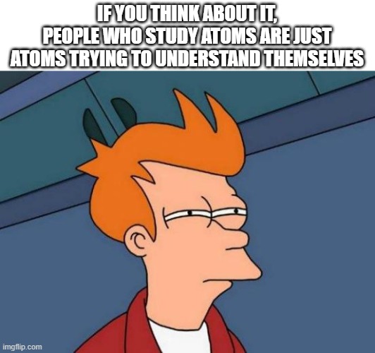 *insert title here* | IF YOU THINK ABOUT IT, PEOPLE WHO STUDY ATOMS ARE JUST ATOMS TRYING TO UNDERSTAND THEMSELVES | image tagged in memes,futurama fry | made w/ Imgflip meme maker
