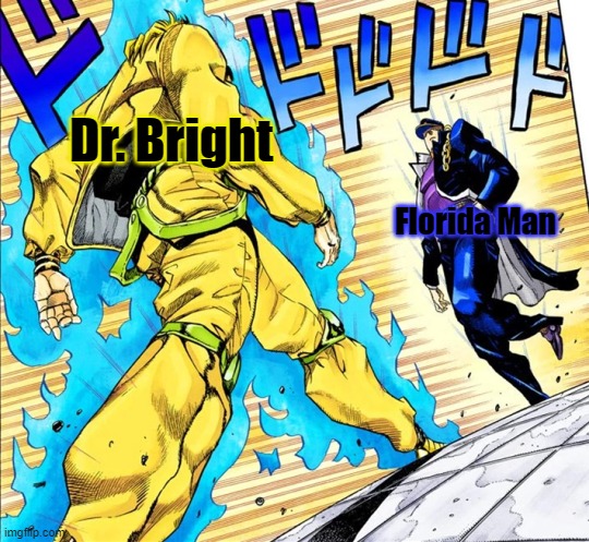 Finally a worthy opponent, OUR BATTLE WILL BE LEGENDARY! | Dr. Bright; Florida Man | image tagged in jojo's walk,finally a worthy opponent,florida man,dr bright,scp | made w/ Imgflip meme maker