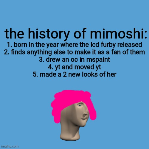 history of me | 1. born in the year where the lcd furby released
2. finds anything else to make it as a fan of them
3. drew an oc in mspaint
4. yt and moved yt
5. made a 2 new looks of her; the history of mimoshi: | image tagged in light blue sucks | made w/ Imgflip meme maker