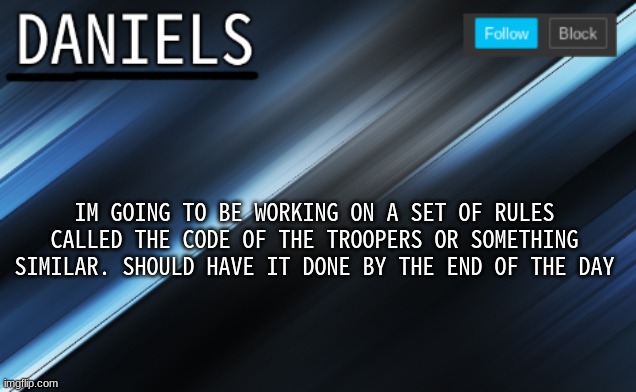 daniels template | IM GOING TO BE WORKING ON A SET OF RULES CALLED THE CODE OF THE TROOPERS OR SOMETHING SIMILAR. SHOULD HAVE IT DONE BY THE END OF THE DAY | image tagged in daniels template | made w/ Imgflip meme maker
