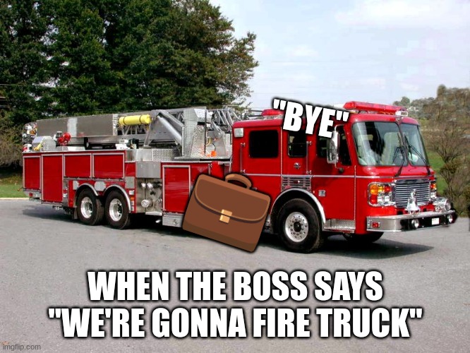 firetruck | "BYE"; 💼; WHEN THE BOSS SAYS "WE'RE GONNA FIRE TRUCK" | image tagged in firetruck,you're fired | made w/ Imgflip meme maker