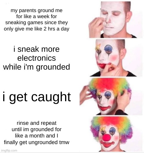 id like to know if im just stupid | my parents ground me for like a week for sneaking games since they only give me like 2 hrs a day; i sneak more electronics while i'm grounded; i get caught; rinse and repeat until im grounded for like a month and I finally get ungrounded tmw | image tagged in memes,clown applying makeup | made w/ Imgflip meme maker
