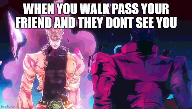 jojo meme | WHEN YOU WALK PASS YOUR FRIEND AND THEY DONT SEE YOU | image tagged in jojo's bizarre adventure,jojo meme | made w/ Imgflip meme maker