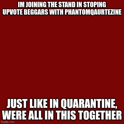 STOP UPVOTE BEGGARS! | IM JOINING THE STAND IN STOPING UPVOTE BEGGARS WITH PHANTOMQAURTEZINE; JUST LIKE IN QUARANTINE, WERE ALL IN THIS TOGETHER | image tagged in memes,blank transparent square | made w/ Imgflip meme maker