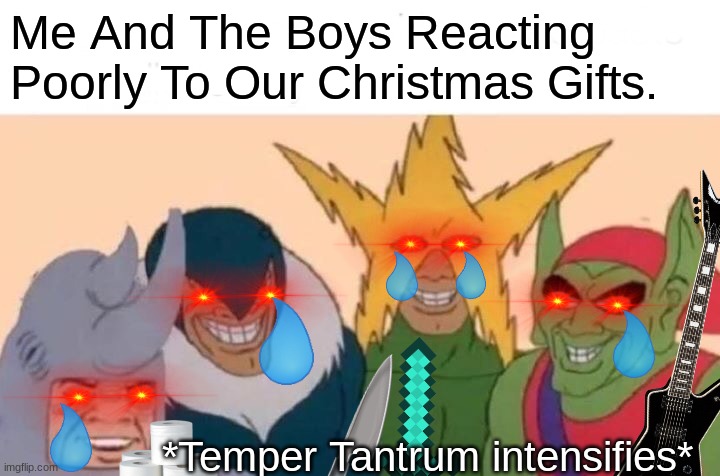 me and the boys | Me And The Boys Reacting Poorly To Our Christmas Gifts. *Temper Tantrum intensifies* | image tagged in memes,me and the boys | made w/ Imgflip meme maker