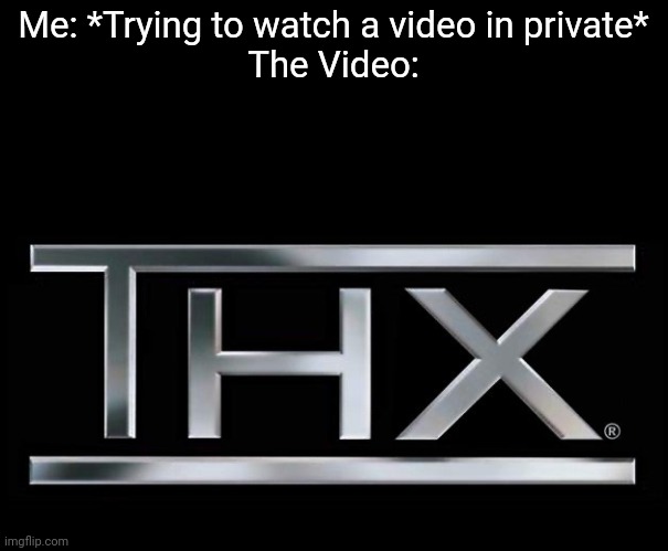 When this happens | Me: *Trying to watch a video in private*
The Video: | image tagged in thx logo | made w/ Imgflip meme maker